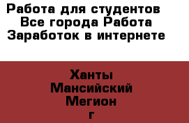 Работа для студентов  - Все города Работа » Заработок в интернете   . Ханты-Мансийский,Мегион г.